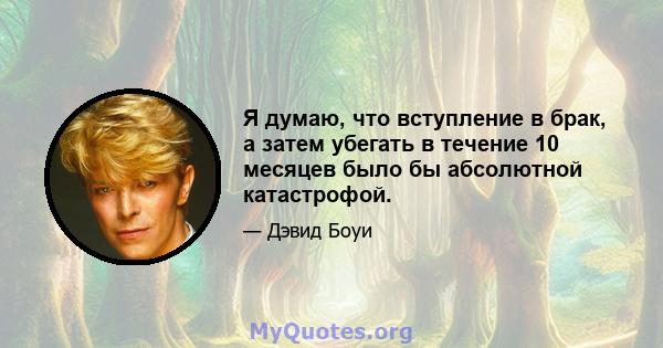 Я думаю, что вступление в брак, а затем убегать в течение 10 месяцев было бы абсолютной катастрофой.