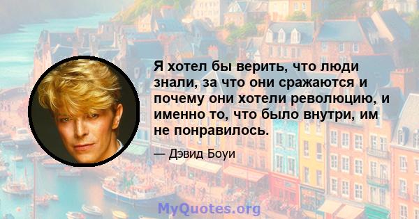 Я хотел бы верить, что люди знали, за что они сражаются и почему они хотели революцию, и именно то, что было внутри, им не понравилось.