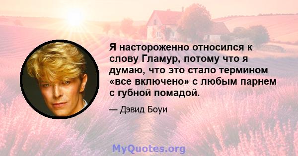 Я настороженно относился к слову Гламур, потому что я думаю, что это стало термином «все включено» с любым парнем с губной помадой.