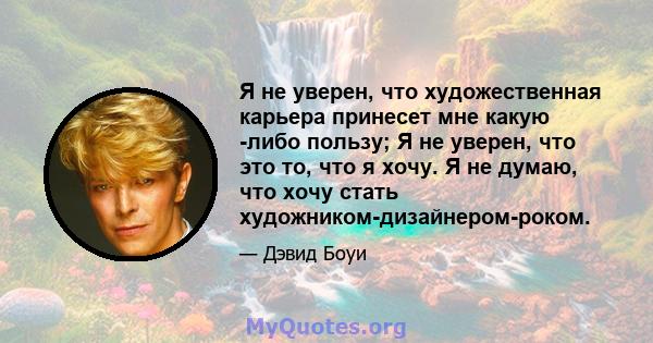 Я не уверен, что художественная карьера принесет мне какую -либо пользу; Я не уверен, что это то, что я хочу. Я не думаю, что хочу стать художником-дизайнером-роком.