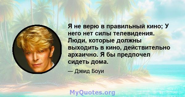 Я не верю в правильный кино; У него нет силы телевидения. Люди, которые должны выходить в кино, действительно архаично. Я бы предпочел сидеть дома.