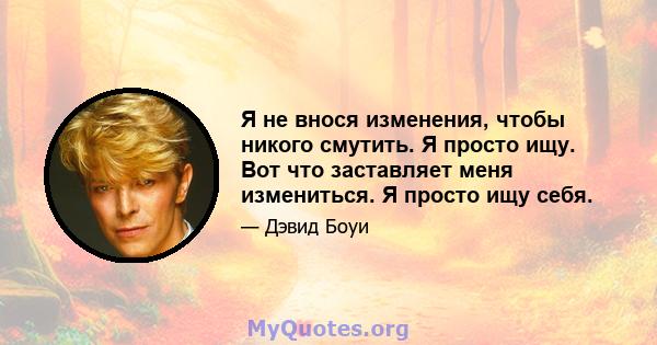 Я не внося изменения, чтобы никого смутить. Я просто ищу. Вот что заставляет меня измениться. Я просто ищу себя.