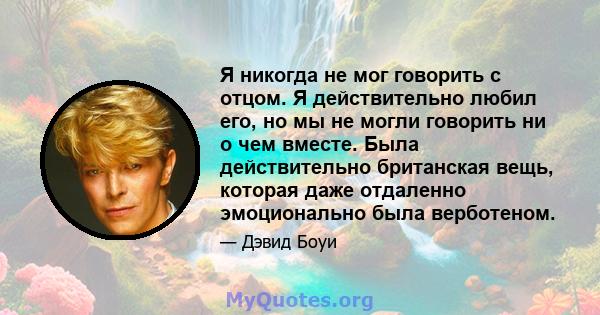 Я никогда не мог говорить с отцом. Я действительно любил его, но мы не могли говорить ни о чем вместе. Была действительно британская вещь, которая даже отдаленно эмоционально была верботеном.