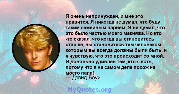 Я очень непринужден, и мне это нравится. Я никогда не думал, что буду таким семейным парнем; Я не думал, что это было частью моего макияжа. Но кто -то сказал, что когда вы становитесь старше, вы становитесь тем