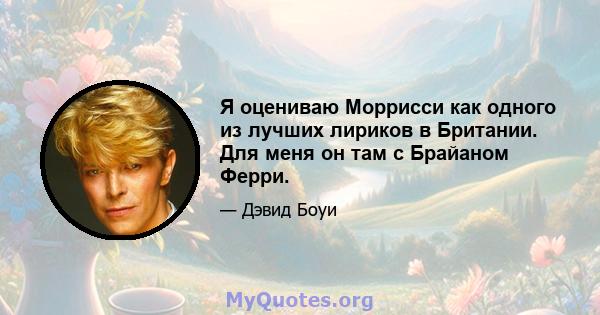 Я оцениваю Моррисси как одного из лучших лириков в Британии. Для меня он там с Брайаном Ферри.