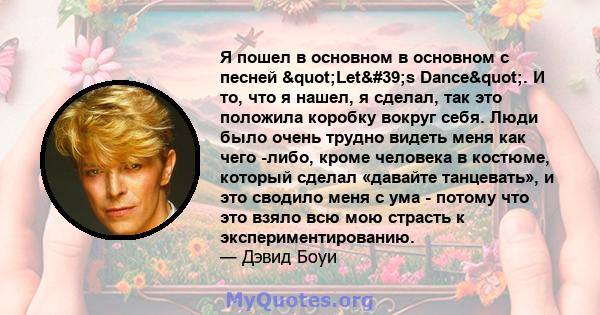 Я пошел в основном в основном с песней "Let's Dance". И то, что я нашел, я сделал, так это положила коробку вокруг себя. Люди было очень трудно видеть меня как чего -либо, кроме человека в костюме, который 