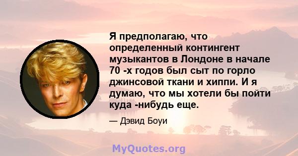 Я предполагаю, что определенный контингент музыкантов в Лондоне в начале 70 -х годов был сыт по горло джинсовой ткани и хиппи. И я думаю, что мы хотели бы пойти куда -нибудь еще.