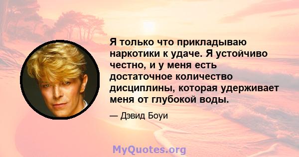 Я только что прикладываю наркотики к удаче. Я устойчиво честно, и у меня есть достаточное количество дисциплины, которая удерживает меня от глубокой воды.