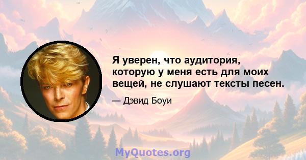 Я уверен, что аудитория, которую у меня есть для моих вещей, не слушают тексты песен.