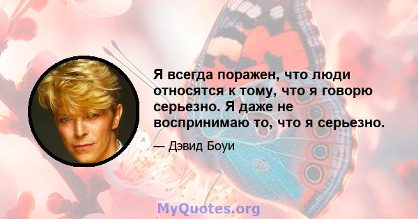 Я всегда поражен, что люди относятся к тому, что я говорю серьезно. Я даже не воспринимаю то, что я серьезно.