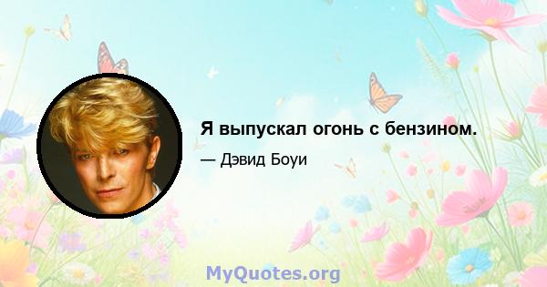 Я выпускал огонь с бензином.