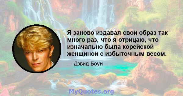 Я заново издавал свой образ так много раз, что я отрицаю, что изначально была корейской женщиной с избыточным весом.