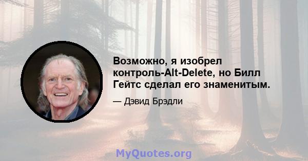 Возможно, я изобрел контроль-Alt-Delete, но Билл Гейтс сделал его знаменитым.