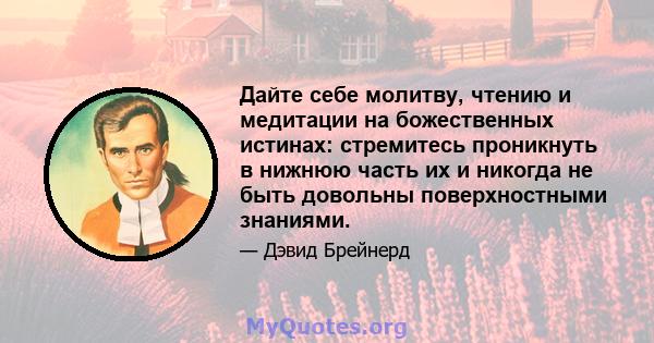 Дайте себе молитву, чтению и медитации на божественных истинах: стремитесь проникнуть в нижнюю часть их и никогда не быть довольны поверхностными знаниями.