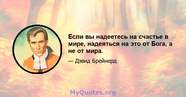 Если вы надеетесь на счастье в мире, надеяться на это от Бога, а не от мира.