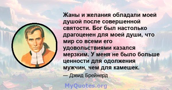 Жаны и желания обладали моей душой после совершенной святости. Бог был настолько драгоценен для моей души, что мир со всеми его удовольствиями казался мерзким. У меня не было больше ценности для одолжения мужчин, чем