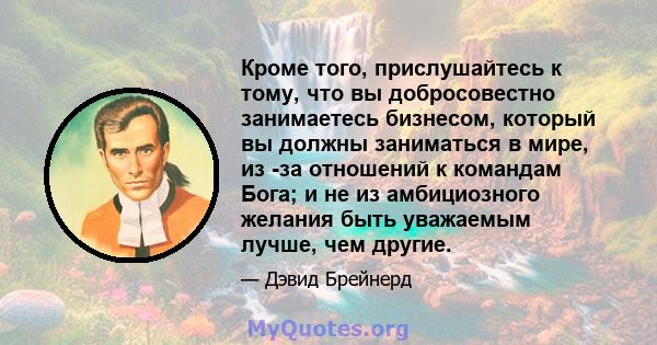 Кроме того, прислушайтесь к тому, что вы добросовестно занимаетесь бизнесом, который вы должны заниматься в мире, из -за отношений к командам Бога; и не из амбициозного желания быть уважаемым лучше, чем другие.