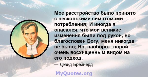 Мое расстройство было принято с несколькими симптомами потребления; И иногда я опасался, что мои великие изменения были под рукой, но благословен Богу, меня никогда не было; Но, наоборот, порой очень восхищенным видом