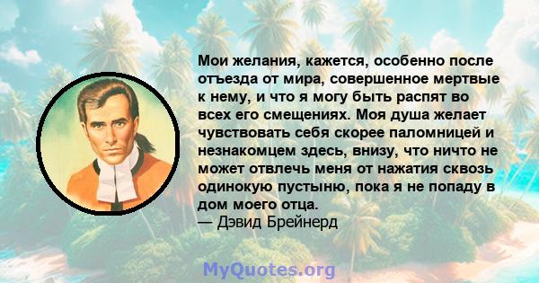 Мои желания, кажется, особенно после отъезда от мира, совершенное мертвые к нему, и что я могу быть распят во всех его смещениях. Моя душа желает чувствовать себя скорее паломницей и незнакомцем здесь, внизу, что ничто