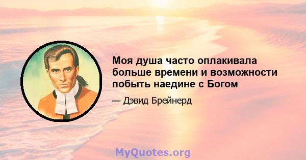 Моя душа часто оплакивала больше времени и возможности побыть наедине с Богом