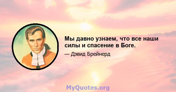 Мы давно узнаем, что все наши силы и спасение в Боге.