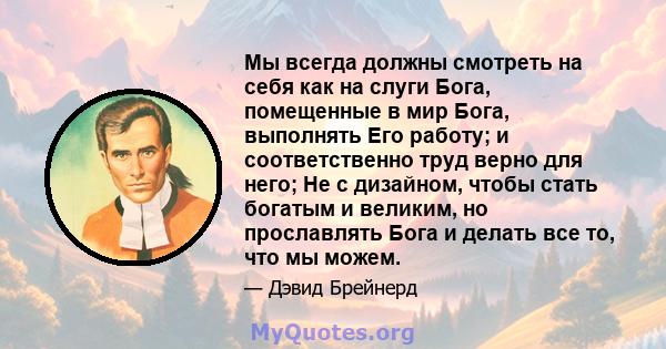 Мы всегда должны смотреть на себя как на слуги Бога, помещенные в мир Бога, выполнять Его работу; и соответственно труд верно для него; Не с дизайном, чтобы стать богатым и великим, но прославлять Бога и делать все то,