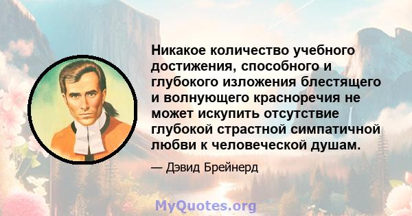 Никакое количество учебного достижения, способного и глубокого изложения блестящего и волнующего красноречия не может искупить отсутствие глубокой страстной симпатичной любви к человеческой душам.