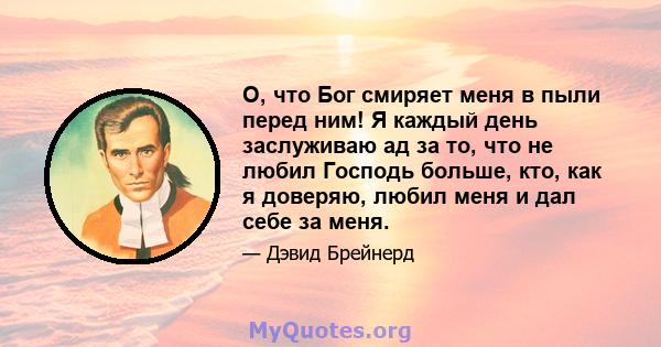 О, что Бог смиряет меня в пыли перед ним! Я каждый день заслуживаю ад за то, что не любил Господь больше, кто, как я доверяю, любил меня и дал себе за меня.