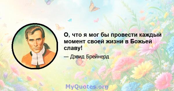 О, что я мог бы провести каждый момент своей жизни в Божьей славу!