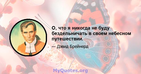 О, что я никогда не буду бездельничать в своем небесном путешествии.