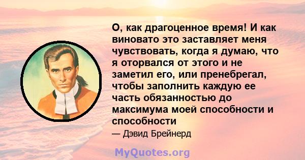 О, как драгоценное время! И как виновато это заставляет меня чувствовать, когда я думаю, что я оторвался от этого и не заметил его, или пренебрегал, чтобы заполнить каждую ее часть обязанностью до максимума моей