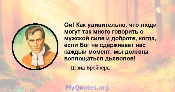 Ой! Как удивительно, что люди могут так много говорить о мужской силе и доброте, когда, если Бог не сдерживает нас каждый момент, мы должны воплощаться дьяволов!