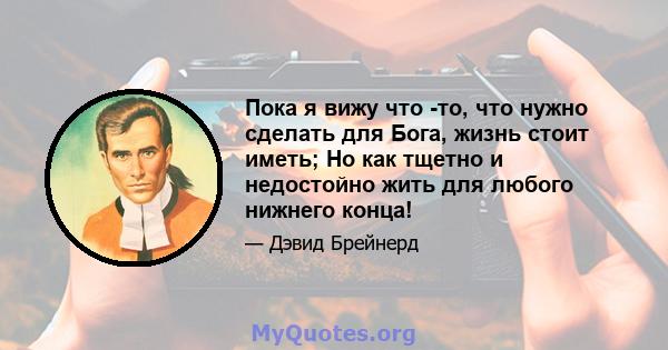 Пока я вижу что -то, что нужно сделать для Бога, жизнь стоит иметь; Но как тщетно и недостойно жить для любого нижнего конца!