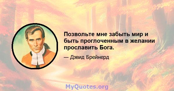 Позвольте мне забыть мир и быть проглоченным в желании прославить Бога.