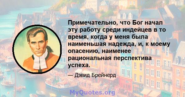 Примечательно, что Бог начал эту работу среди индейцев в то время, когда у меня была наименьшая надежда, и, к моему опасению, наименее рациональная перспектива успеха.