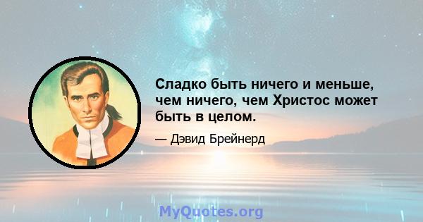 Сладко быть ничего и меньше, чем ничего, чем Христос может быть в целом.