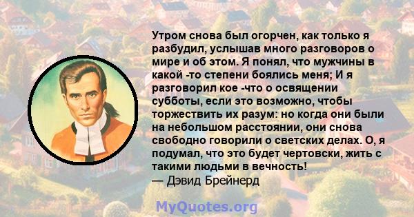 Утром снова был огорчен, как только я разбудил, услышав много разговоров о мире и об этом. Я понял, что мужчины в какой -то степени боялись меня; И я разговорил кое -что о освящении субботы, если это возможно, чтобы