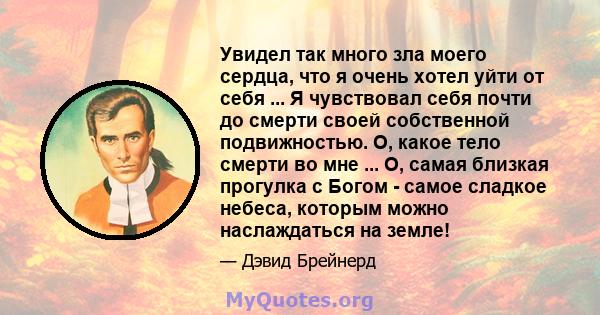 Увидел так много зла моего сердца, что я очень хотел уйти от себя ... Я чувствовал себя почти до смерти своей собственной подвижностью. О, какое тело смерти во мне ... О, самая близкая прогулка с Богом - самое сладкое