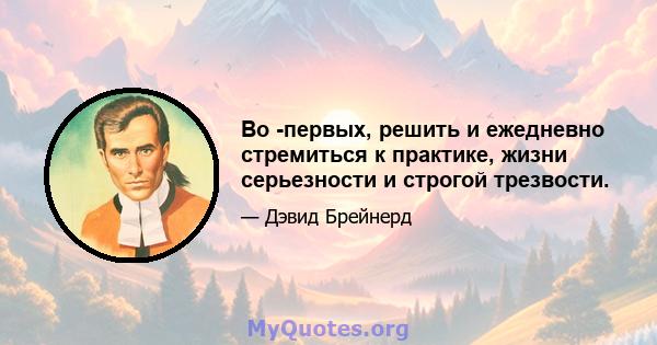 Во -первых, решить и ежедневно стремиться к практике, жизни серьезности и строгой трезвости.