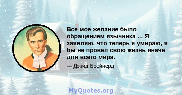 Все мое желание было обращением язычника ... Я заявляю, что теперь я умираю, я бы не провел свою жизнь иначе для всего мира.