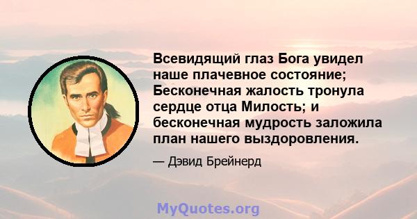 Всевидящий глаз Бога увидел наше плачевное состояние; Бесконечная жалость тронула сердце отца Милость; и бесконечная мудрость заложила план нашего выздоровления.