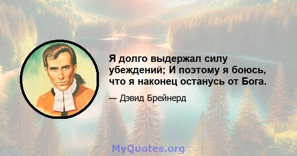 Я долго выдержал силу убеждений; И поэтому я боюсь, что я наконец останусь от Бога.