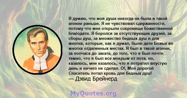 Я думаю, что моя душа никогда не была в такой агонии раньше. Я не чувствовал сдержанности, потому что мне открыли сокровища божественной благодати. Я боролся за отсутствующих друзей, за сборы душ, за множество бедных