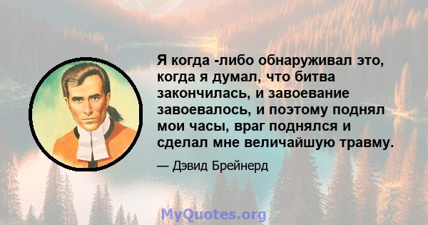 Я когда -либо обнаруживал это, когда я думал, что битва закончилась, и завоевание завоевалось, и поэтому поднял мои часы, враг поднялся и сделал мне величайшую травму.