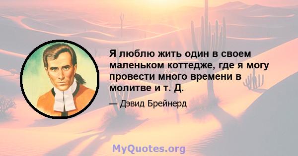 Я люблю жить один в своем маленьком коттедже, где я могу провести много времени в молитве и т. Д.