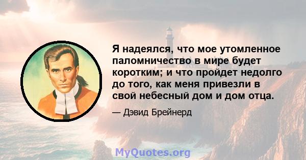 Я надеялся, что мое утомленное паломничество в мире будет коротким; и что пройдет недолго до того, как меня привезли в свой небесный дом и дом отца.