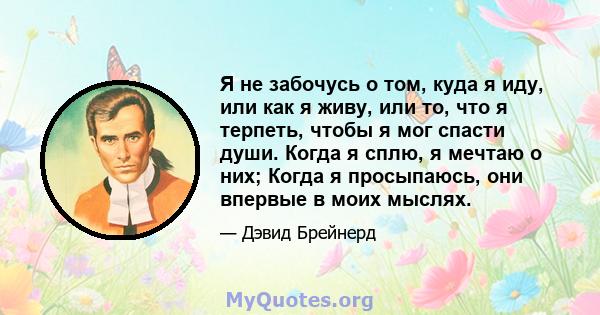 Я не забочусь о том, куда я иду, или как я живу, или то, что я терпеть, чтобы я мог спасти души. Когда я сплю, я мечтаю о них; Когда я просыпаюсь, они впервые в моих мыслях.