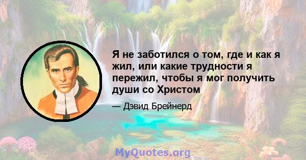 Я не заботился о том, где и как я жил, или какие трудности я пережил, чтобы я мог получить души со Христом