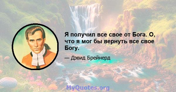 Я получил все свое от Бога. О, что я мог бы вернуть все свое Богу.