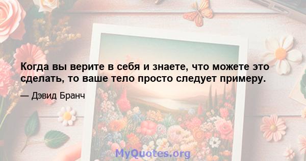 Когда вы верите в себя и знаете, что можете это сделать, то ваше тело просто следует примеру.